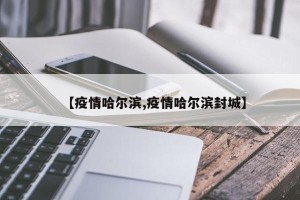 【疫情哈尔滨,疫情哈尔滨封城】
