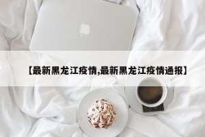 【最新黑龙江疫情,最新黑龙江疫情通报】