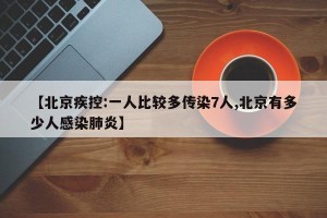 【北京疾控:一人比较多传染7人,北京有多少人感染肺炎】