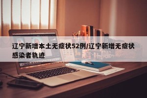 辽宁新增本土无症状52例/辽宁新增无症状感染者轨迹