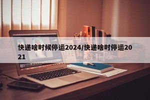 快递啥时候停运2024/快递啥时停运2021