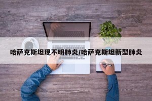 哈萨克斯坦现不明肺炎/哈萨克斯坦新型肺炎