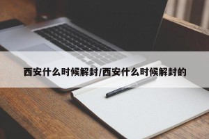 西安什么时候解封/西安什么时候解封的