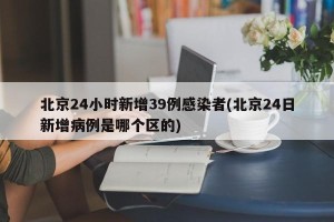 北京24小时新增39例感染者(北京24日新增病例是哪个区的)