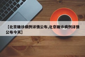【北京确诊病例详情公布,北京确诊病例详情公布今天】