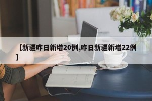 【新疆昨日新增20例,昨日新疆新增22例】
