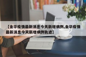 【金华疫情最新消息今天新增病例,金华疫情最新消息今天新增病例轨迹】