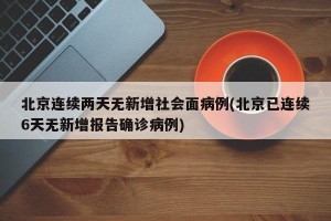 北京连续两天无新增社会面病例(北京已连续6天无新增报告确诊病例)