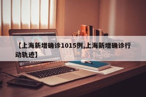 【上海新增确诊1015例,上海新增确诊行动轨迹】