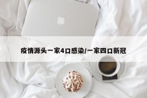 疫情源头一家4口感染/一家四口新冠