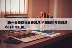 【杭州最新疫情最新消息,杭州最新疫情消息昨日新增几例】