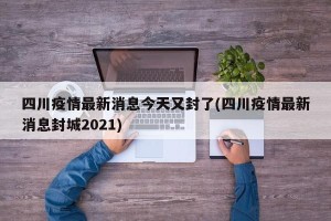 四川疫情最新消息今天又封了(四川疫情最新消息封城2021)