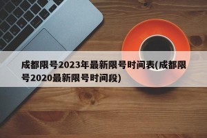 成都限号2023年最新限号时间表(成都限号2020最新限号时间段)