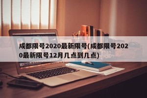 成都限号2020最新限号(成都限号2020最新限号12月几点到几点)