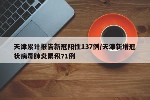 天津累计报告新冠阳性137例/天津新增冠状病毒肺炎累积71例