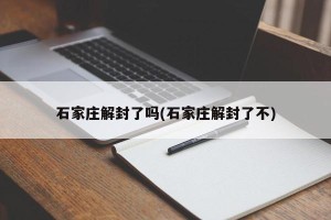 石家庄解封了吗(石家庄解封了不)