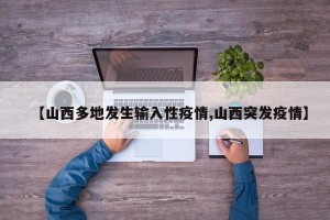 【山西多地发生输入性疫情,山西突发疫情】