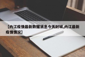 【内江疫情最新数据消息今天封城,内江最新疫情情况】