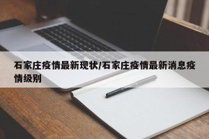 石家庄疫情最新现状/石家庄疫情最新消息疫情级别