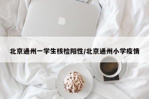 北京通州一学生核检阳性/北京通州小学疫情