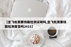 【坐飞机需要核酸检测证明吗,坐飞机需要核酸检测报告吗2021】