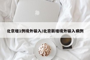 北京增1例境外输入/北京新增境外输入病例