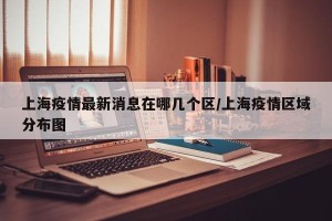 上海疫情最新消息在哪几个区/上海疫情区域分布图