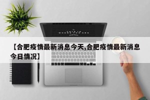 【合肥疫情最新消息今天,合肥疫情最新消息今日情况】