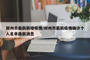 郑州市最新新增疫情/郑州市最新疫情确诊个人名单最新消息