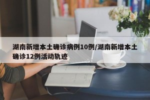 湖南新增本土确诊病例10例/湖南新增本土确诊12例活动轨迹