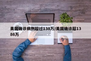 美国确诊病例超过138万/美国确诊超1386万