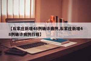 【石家庄新增48例确诊病例,石家庄新增48例确诊病例行程】