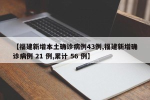 【福建新增本土确诊病例43例,福建新增确诊病例 21 例,累计 56 例】