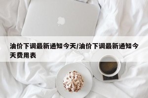 油价下调最新通知今天/油价下调最新通知今天费用表