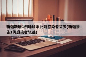 新疆新增1例确诊系此前感染者丈夫(新疆报告1例感染者轨迹)