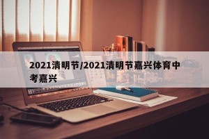 2021清明节/2021清明节嘉兴体育中考嘉兴