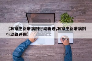 【石家庄新增病例行动轨迹,石家庄新增病例行动轨迹图】