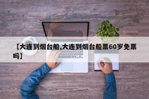 【大连到烟台船,大连到烟台船票60岁免票吗】