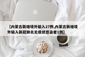 【内蒙古新增境外输入27例,内蒙古新增境外输入新冠肺炎无症状感染者1例】