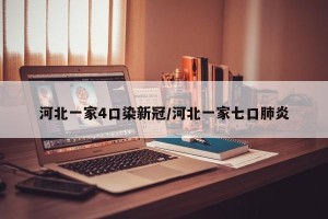 河北一家4口染新冠/河北一家七口肺炎