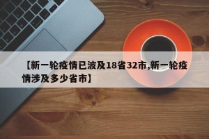 【新一轮疫情已波及18省32市,新一轮疫情涉及多少省市】