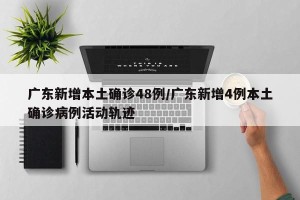 广东新增本土确诊48例/广东新增4例本土确诊病例活动轨迹