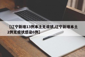 【辽宁新增13例本土无症状,辽宁新增本土2例无症状感染6例】