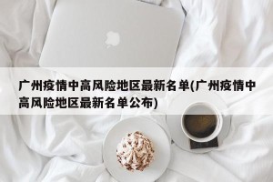 广州疫情中高风险地区最新名单(广州疫情中高风险地区最新名单公布)