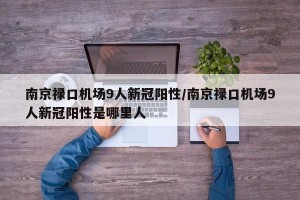 南京禄口机场9人新冠阳性/南京禄口机场9人新冠阳性是哪里人