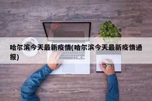 哈尔滨今天最新疫情(哈尔滨今天最新疫情通报)