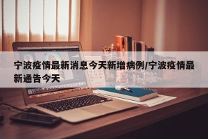 宁波疫情最新消息今天新增病例/宁波疫情最新通告今天
