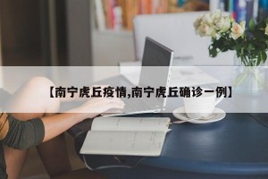 【南宁虎丘疫情,南宁虎丘确诊一例】