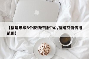 【福建形成3个疫情传播中心,福建疫情传播范围】
