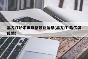 黑龙江哈尔滨疫情最新消息(黑龙江 哈尔滨疫情)